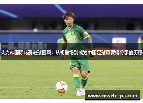 艾克森国际比赛进球回顾:从初登场到成为中国足球重要得分手的历程 艾克森国际比赛进球回顾:从初登场到成为中国足球重要得分手的历程