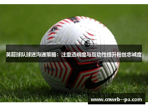 英超球队球迷沟通策略:注重透明度与互动性提升粉丝忠诚度 英超球队球迷沟通策略:注重透明度与互动性提升粉丝忠诚度