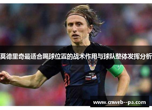 莫德里奇最适合踢球位置的战术作用与球队整体发挥分析