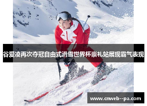 谷爱凌再次夺冠自由式滑雪世界杯崇礼站展现霸气表现