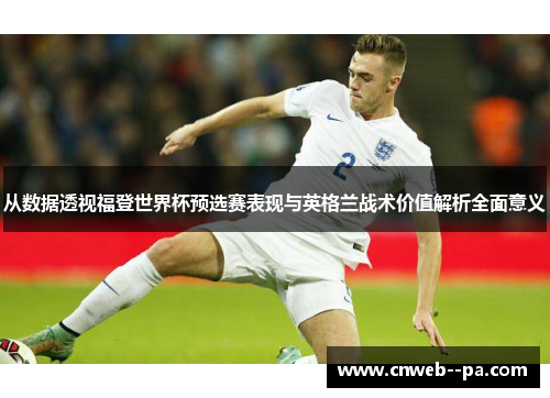 从数据透视福登世界杯预选赛表现与英格兰战术价值解析全面意义