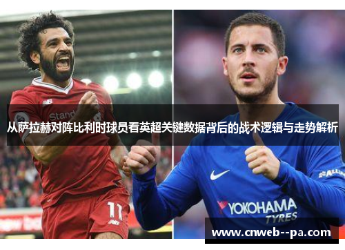 从萨拉赫对阵比利时球员看英超关键数据背后的战术逻辑与走势解析 从萨拉赫对阵比利时球员看英超关键数据背后的战术逻辑与走势解析