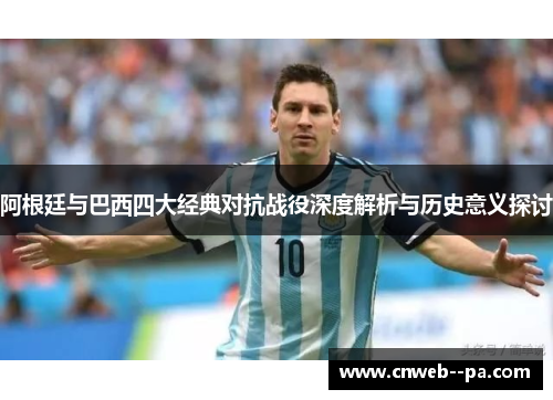 阿根廷与巴西四大经典对抗战役深度解析与历史意义探讨 阿根廷与巴西四大经典对抗战役深度解析与历史意义探讨