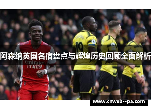 阿森纳英国名宿盘点与辉煌历史回顾全面解析