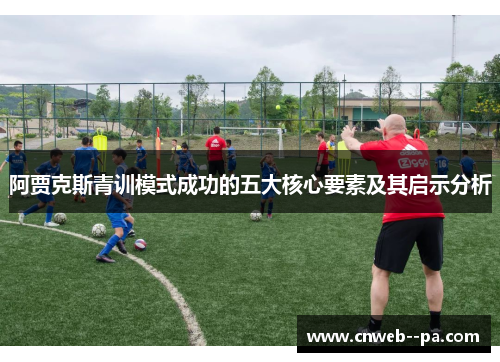 阿贾克斯青训模式成功的五大核心要素及其启示分析 阿贾克斯青训模式成功的五大核心要素及其启示分析