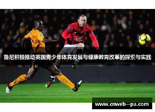 鲁尼积极推动英国青少年体育发展与健康教育改革的探索与实践 鲁尼积极推动英国青少年体育发展与健康教育改革的探索与实践