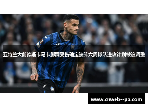 亚特兰大前锋斯卡马卡脚踝受伤确定缺阵六周球队进攻计划被迫调整