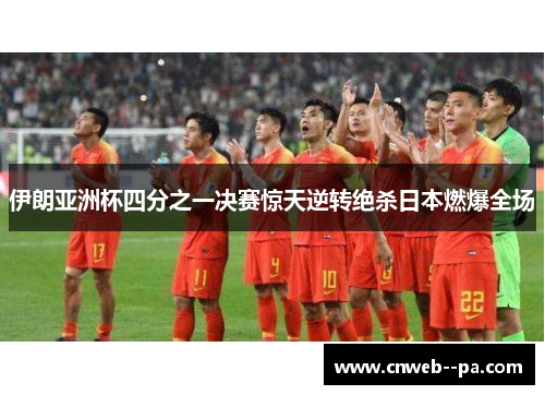 伊朗亚洲杯四分之一决赛惊天逆转绝杀日本燃爆全场