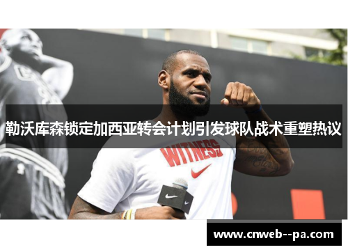 勒沃库森锁定加西亚转会计划引发球队战术重塑热议