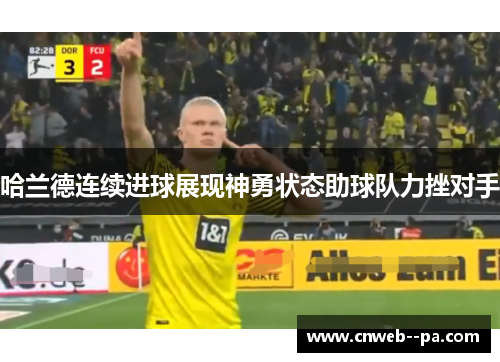 哈兰德连续进球展现神勇状态助球队力挫对手 哈兰德连续进球展现神勇状态助球队力挫对手