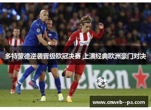多特蒙德逆袭晋级欧冠决赛 上演经典欧洲豪门对决 多特蒙德逆袭晋级欧冠决赛 上演经典欧洲豪门对决