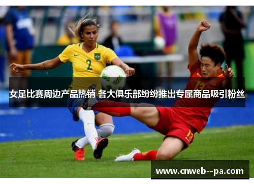 女足比赛周边产品热销 各大俱乐部纷纷推出专属商品吸引粉丝