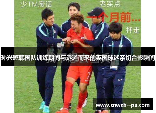 孙兴慜韩国队训练期间与远道而来的英国球迷亲切合影瞬间