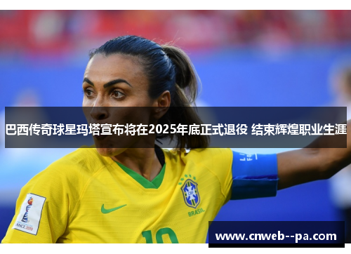 巴西传奇球星玛塔宣布将在2025年底正式退役 结束辉煌职业生涯 巴西传奇球星玛塔宣布将在2025年底正式退役 结束辉煌职业生涯