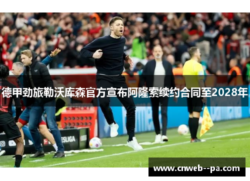 德甲劲旅勒沃库森官方宣布阿隆索续约合同至2028年 德甲劲旅勒沃库森官方宣布阿隆索续约合同至2028年