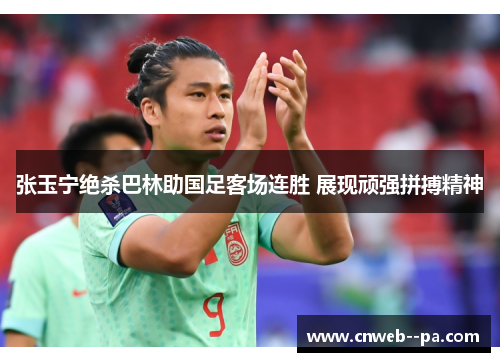 张玉宁绝杀巴林助国足客场连胜 展现顽强拼搏精神 张玉宁绝杀巴林助国足客场连胜 展现顽强拼搏精神
