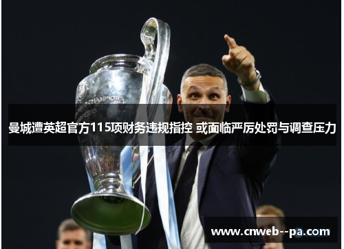 曼城遭英超官方115项财务违规指控 或面临严厉处罚与调查压力 曼城遭英超官方115项财务违规指控 或面临严厉处罚与调查压力