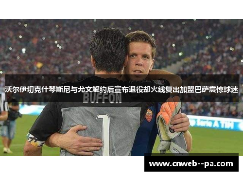 沃尔伊切克什琴斯尼与尤文解约后宣布退役却火线复出加盟巴萨震惊球迷