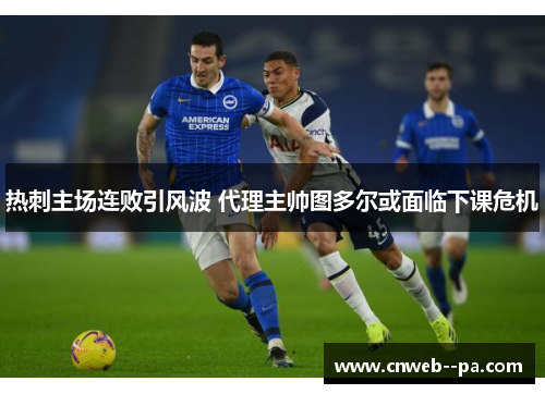 热刺主场连败引风波 代理主帅图多尔或面临下课危机 热刺主场连败引风波 代理主帅图多尔或面临下课危机