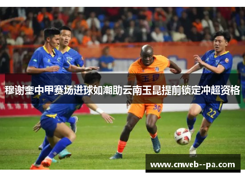 穆谢奎中甲赛场进球如潮助云南玉昆提前锁定冲超资格