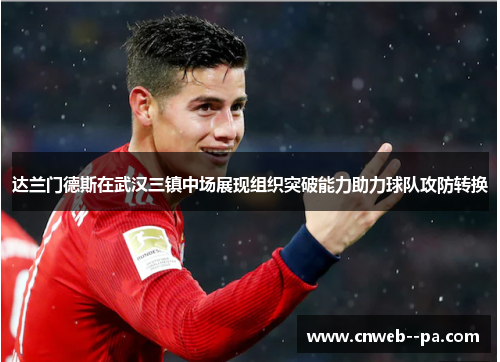 达兰门德斯在武汉三镇中场展现组织突破能力助力球队攻防转换 达兰门德斯在武汉三镇中场展现组织突破能力助力球队攻防转换