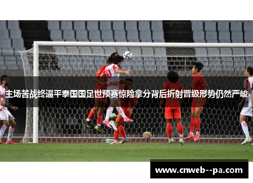 主场苦战终逼平泰国国足世预赛惊险拿分背后折射晋级形势仍然严峻 主场苦战终逼平泰国国足世预赛惊险拿分背后折射晋级形势仍然严峻