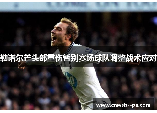 勒诺尔芒头部重伤暂别赛场球队调整战术应对 勒诺尔芒头部重伤暂别赛场球队调整战术应对