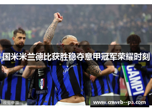 国米米兰德比获胜稳夺意甲冠军荣耀时刻 国米米兰德比获胜稳夺意甲冠军荣耀时刻