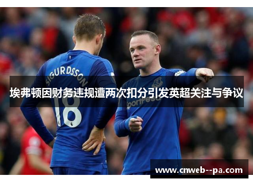 埃弗顿因财务违规遭两次扣分引发英超关注与争议 埃弗顿因财务违规遭两次扣分引发英超关注与争议
