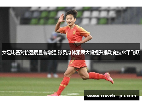 女足比赛对抗强度显著增强 球员身体素质大幅提升推动竞技水平飞跃