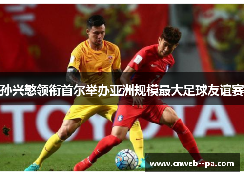 孙兴慜领衔首尔举办亚洲规模最大足球友谊赛