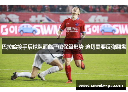 巴拉哈接手后球队面临严峻保级形势 迫切需要反弹翻盘