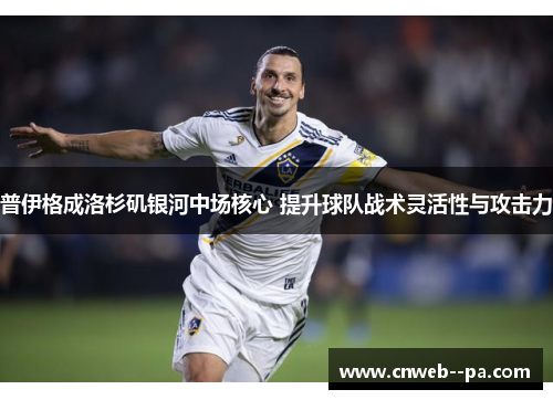 普伊格成洛杉矶银河中场核心 提升球队战术灵活性与攻击力