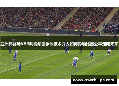 亚洲杯赛场VAR判罚频引争议技术介入如何影响比赛公平走向未来