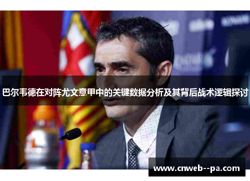 巴尔韦德在对阵尤文意甲中的关键数据分析及其背后战术逻辑探讨