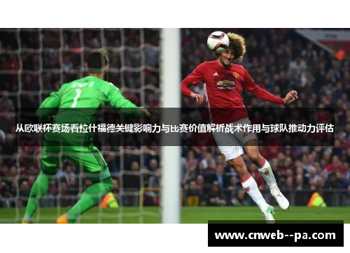 从欧联杯赛场看拉什福德关键影响力与比赛价值解析战术作用与球队推动力评估