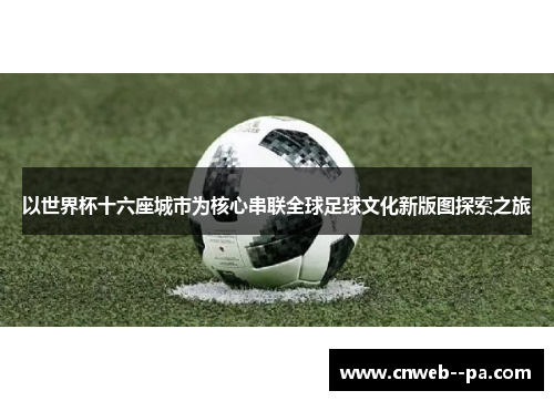 以世界杯十六座城市为核心串联全球足球文化新版图探索之旅