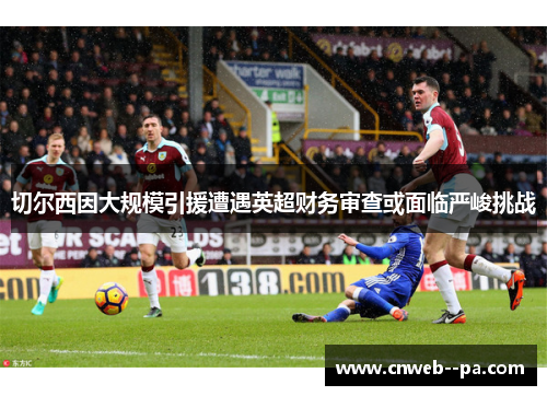切尔西因大规模引援遭遇英超财务审查或面临严峻挑战 切尔西因大规模引援遭遇英超财务审查或面临严峻挑战