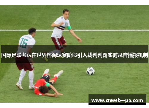 国际足联考虑在世界杯淘汰赛阶段引入裁判判罚实时录音播报机制