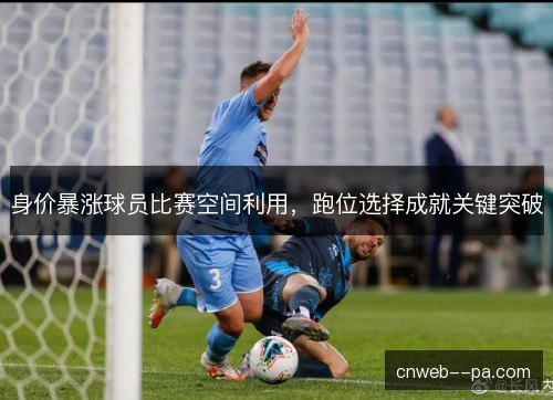 身价暴涨球员比赛空间利用，跑位选择成就关键突破