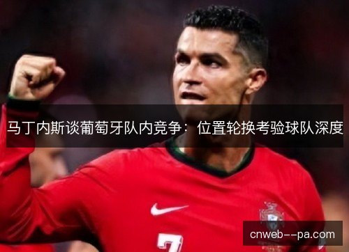 马丁内斯谈葡萄牙队内竞争:位置轮换考验球队深度 马丁内斯谈葡萄牙队内竞争:位置轮换考验球队深度