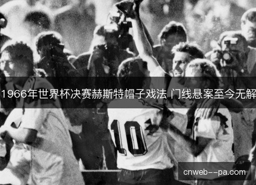 1966年世界杯决赛赫斯特帽子戏法 门线悬案至今无解