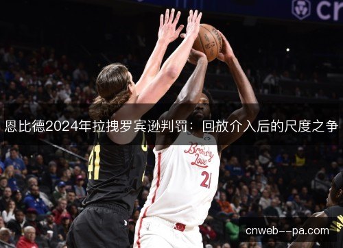 恩比德2024年拉拽罗宾逊判罚：回放介入后的尺度之争